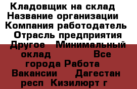 Кладовщик на склад › Название организации ­ Компания-работодатель › Отрасль предприятия ­ Другое › Минимальный оклад ­ 26 000 - Все города Работа » Вакансии   . Дагестан респ.,Кизилюрт г.